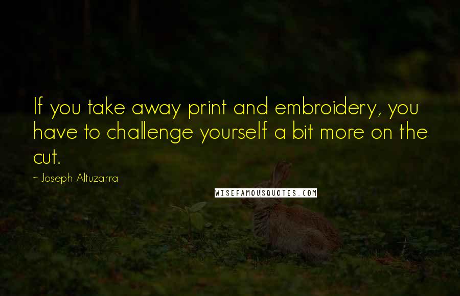 Joseph Altuzarra Quotes: If you take away print and embroidery, you have to challenge yourself a bit more on the cut.