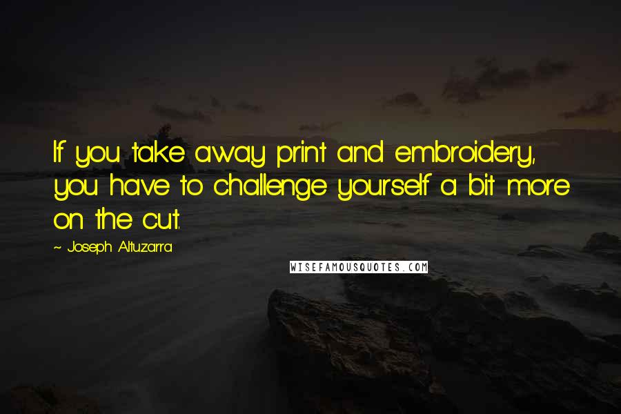 Joseph Altuzarra Quotes: If you take away print and embroidery, you have to challenge yourself a bit more on the cut.