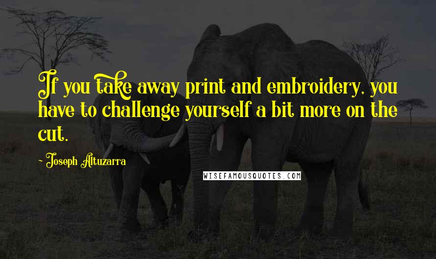 Joseph Altuzarra Quotes: If you take away print and embroidery, you have to challenge yourself a bit more on the cut.