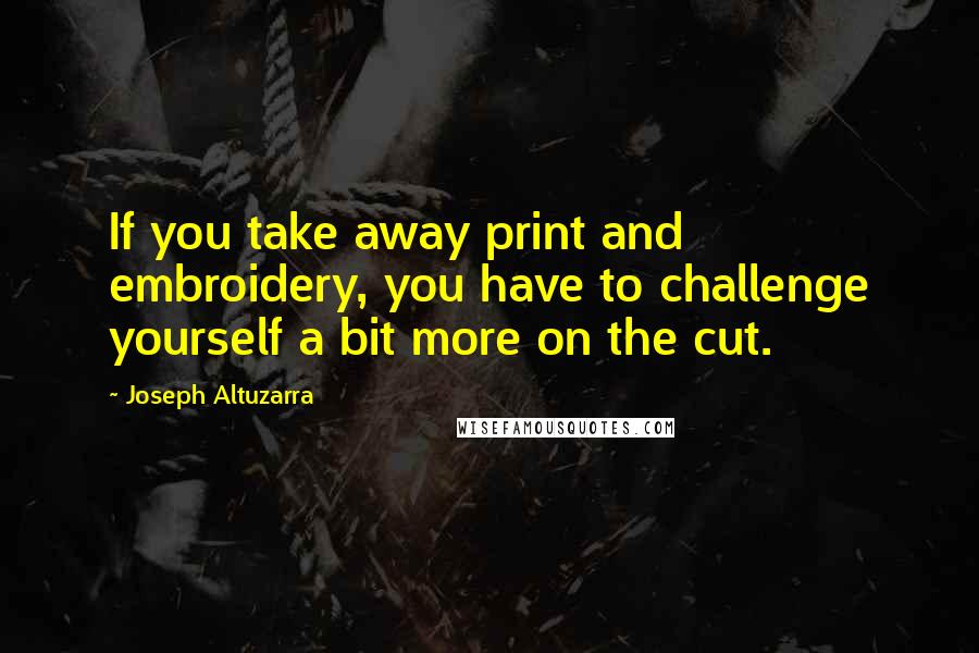 Joseph Altuzarra Quotes: If you take away print and embroidery, you have to challenge yourself a bit more on the cut.