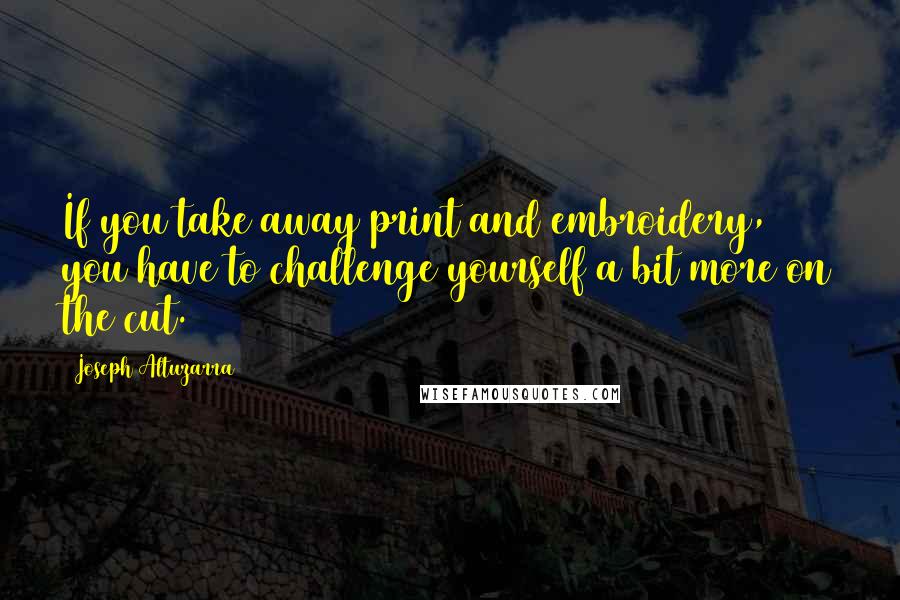 Joseph Altuzarra Quotes: If you take away print and embroidery, you have to challenge yourself a bit more on the cut.