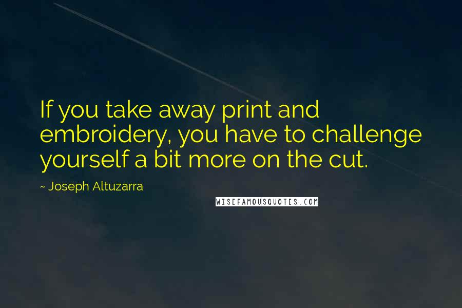 Joseph Altuzarra Quotes: If you take away print and embroidery, you have to challenge yourself a bit more on the cut.