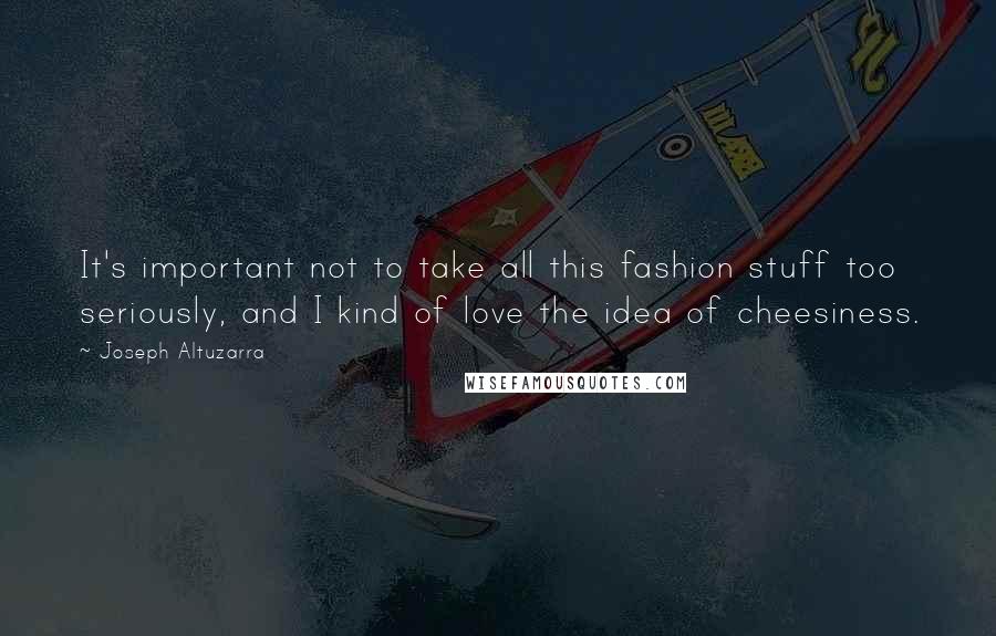 Joseph Altuzarra Quotes: It's important not to take all this fashion stuff too seriously, and I kind of love the idea of cheesiness.