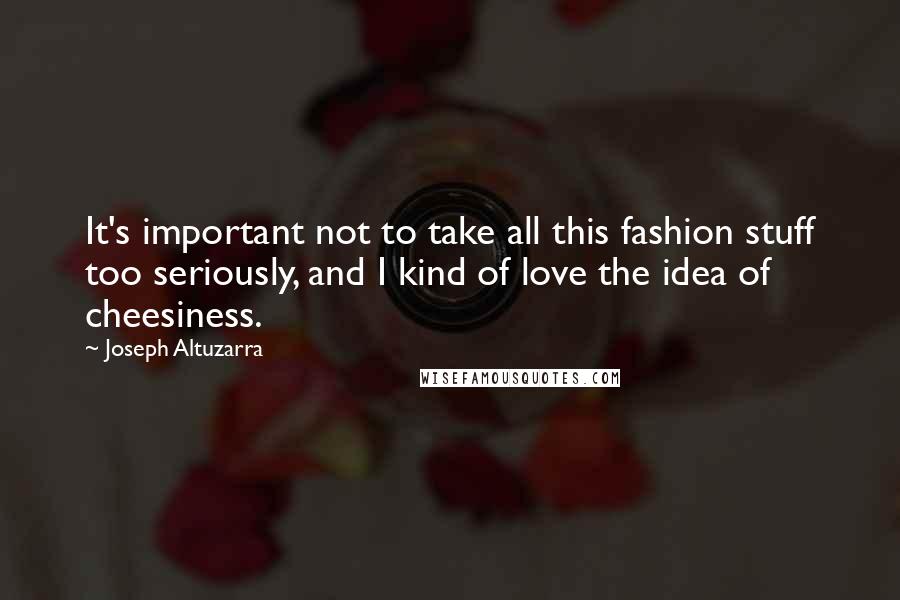 Joseph Altuzarra Quotes: It's important not to take all this fashion stuff too seriously, and I kind of love the idea of cheesiness.