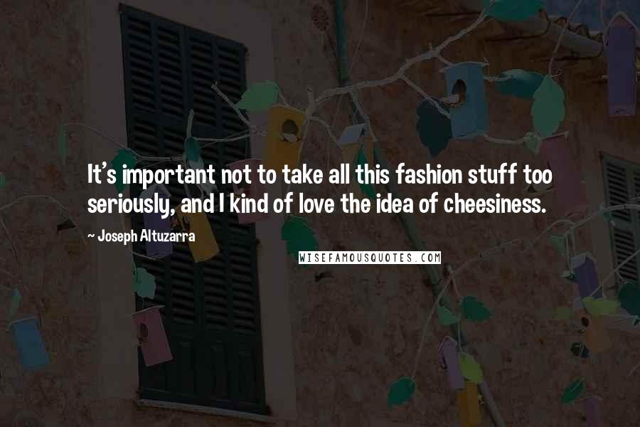 Joseph Altuzarra Quotes: It's important not to take all this fashion stuff too seriously, and I kind of love the idea of cheesiness.