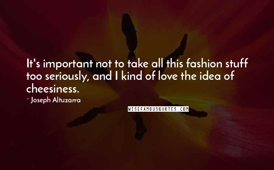 Joseph Altuzarra Quotes: It's important not to take all this fashion stuff too seriously, and I kind of love the idea of cheesiness.