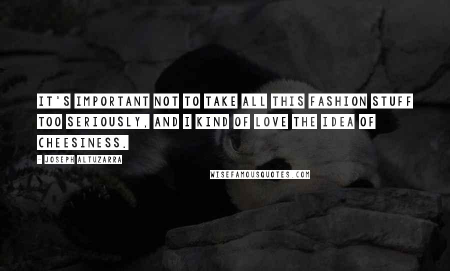 Joseph Altuzarra Quotes: It's important not to take all this fashion stuff too seriously, and I kind of love the idea of cheesiness.