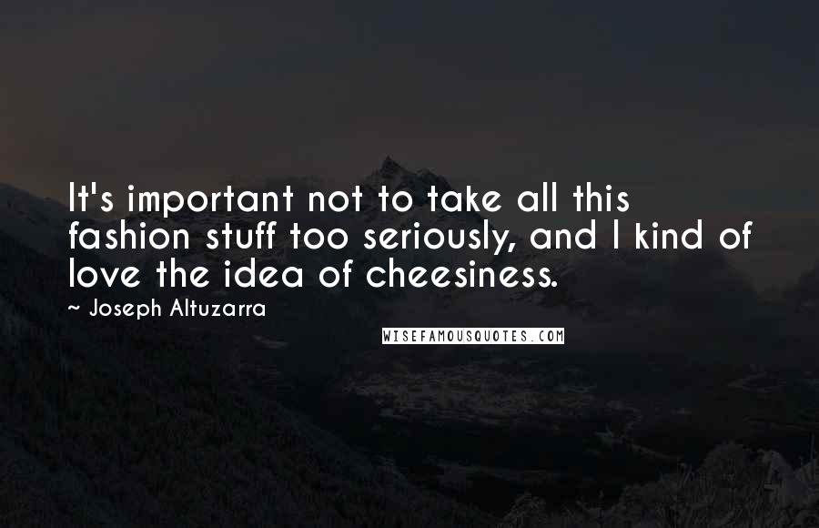 Joseph Altuzarra Quotes: It's important not to take all this fashion stuff too seriously, and I kind of love the idea of cheesiness.