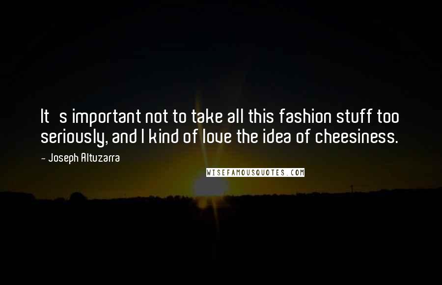 Joseph Altuzarra Quotes: It's important not to take all this fashion stuff too seriously, and I kind of love the idea of cheesiness.