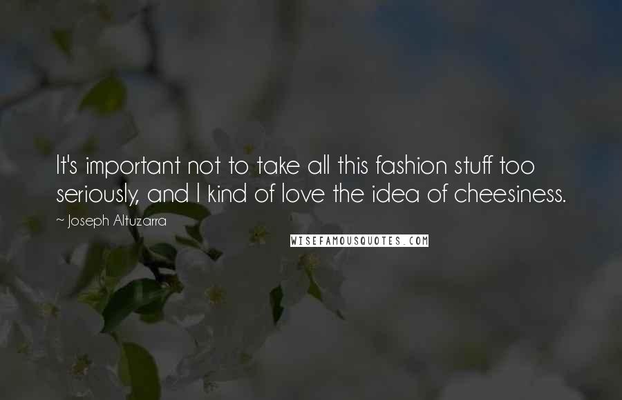 Joseph Altuzarra Quotes: It's important not to take all this fashion stuff too seriously, and I kind of love the idea of cheesiness.