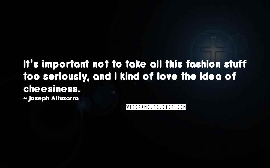 Joseph Altuzarra Quotes: It's important not to take all this fashion stuff too seriously, and I kind of love the idea of cheesiness.