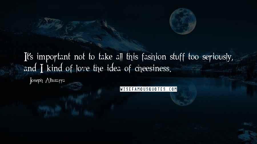 Joseph Altuzarra Quotes: It's important not to take all this fashion stuff too seriously, and I kind of love the idea of cheesiness.