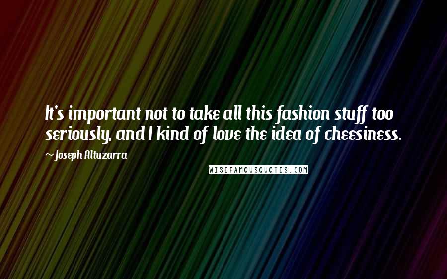 Joseph Altuzarra Quotes: It's important not to take all this fashion stuff too seriously, and I kind of love the idea of cheesiness.