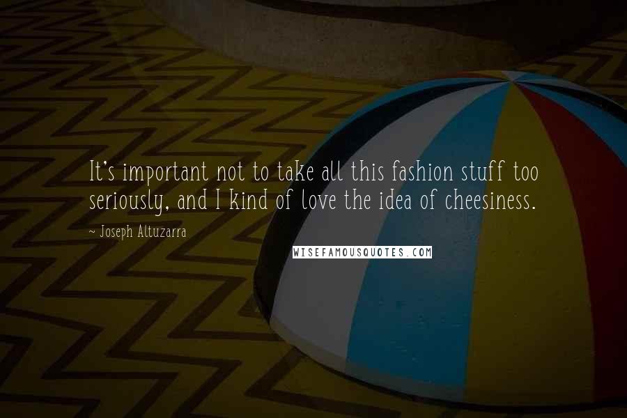 Joseph Altuzarra Quotes: It's important not to take all this fashion stuff too seriously, and I kind of love the idea of cheesiness.