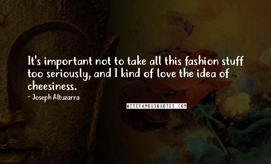 Joseph Altuzarra Quotes: It's important not to take all this fashion stuff too seriously, and I kind of love the idea of cheesiness.