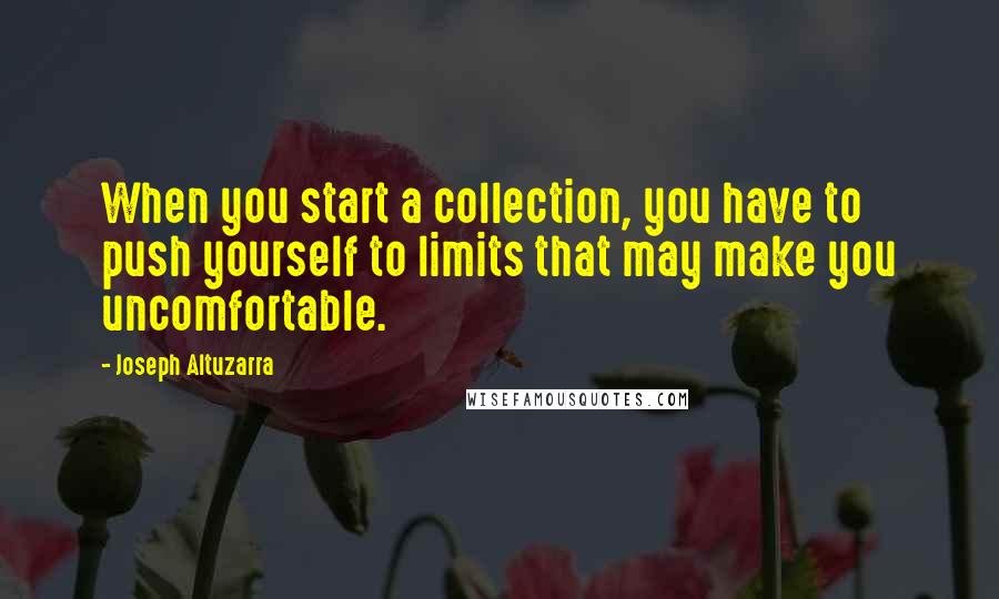 Joseph Altuzarra Quotes: When you start a collection, you have to push yourself to limits that may make you uncomfortable.