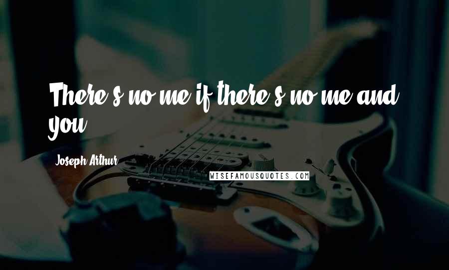 Joseph Arthur Quotes: There's no me if there's no me and you.