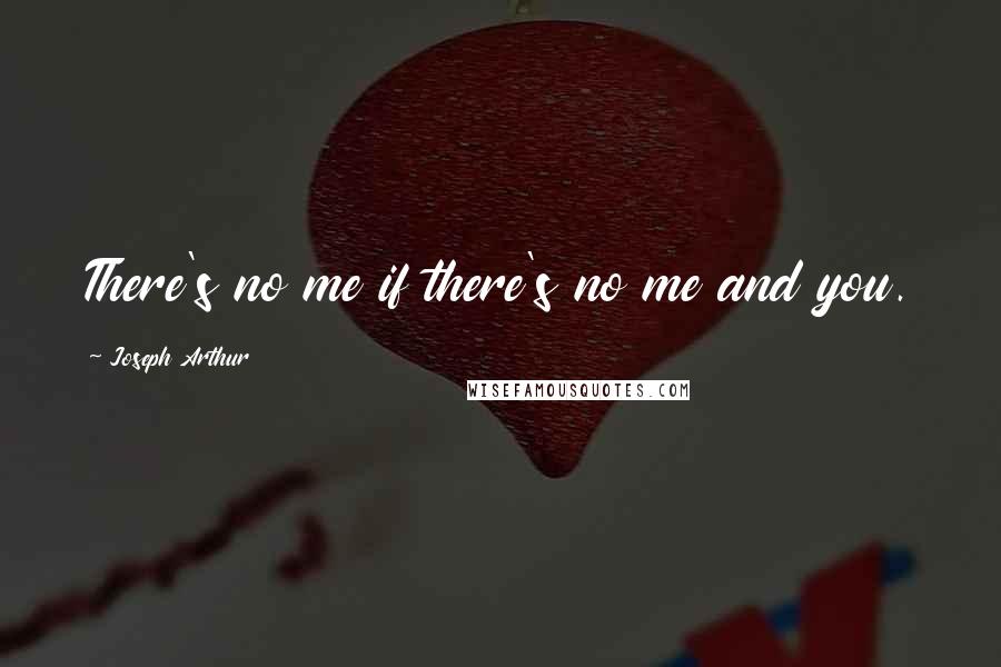 Joseph Arthur Quotes: There's no me if there's no me and you.