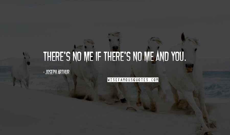 Joseph Arthur Quotes: There's no me if there's no me and you.