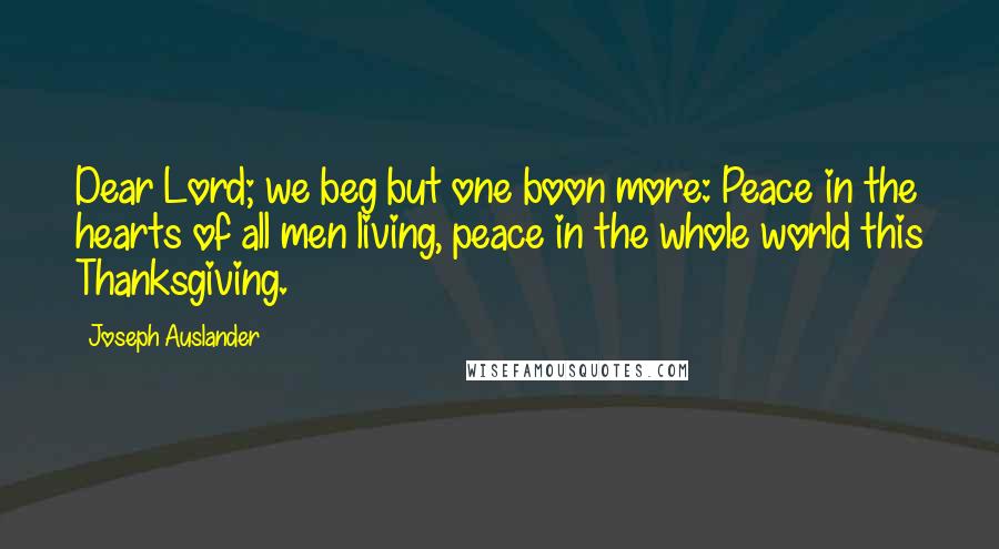 Joseph Auslander Quotes: Dear Lord; we beg but one boon more: Peace in the hearts of all men living, peace in the whole world this Thanksgiving.