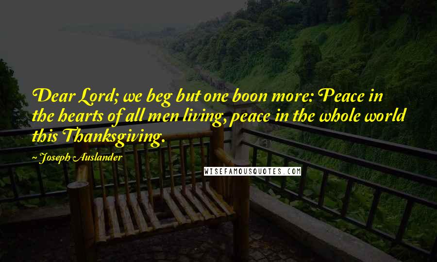 Joseph Auslander Quotes: Dear Lord; we beg but one boon more: Peace in the hearts of all men living, peace in the whole world this Thanksgiving.