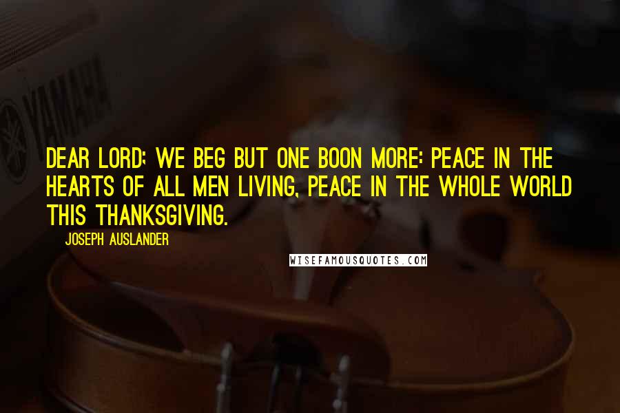 Joseph Auslander Quotes: Dear Lord; we beg but one boon more: Peace in the hearts of all men living, peace in the whole world this Thanksgiving.