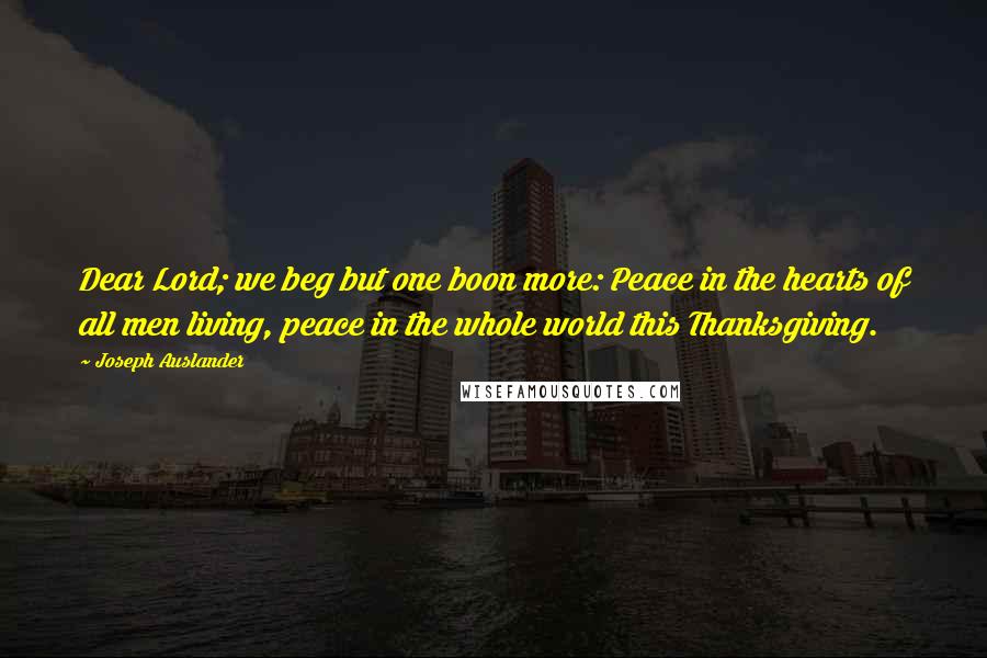 Joseph Auslander Quotes: Dear Lord; we beg but one boon more: Peace in the hearts of all men living, peace in the whole world this Thanksgiving.