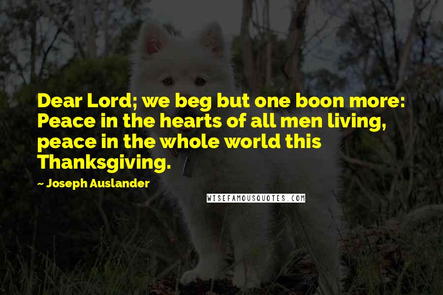 Joseph Auslander Quotes: Dear Lord; we beg but one boon more: Peace in the hearts of all men living, peace in the whole world this Thanksgiving.