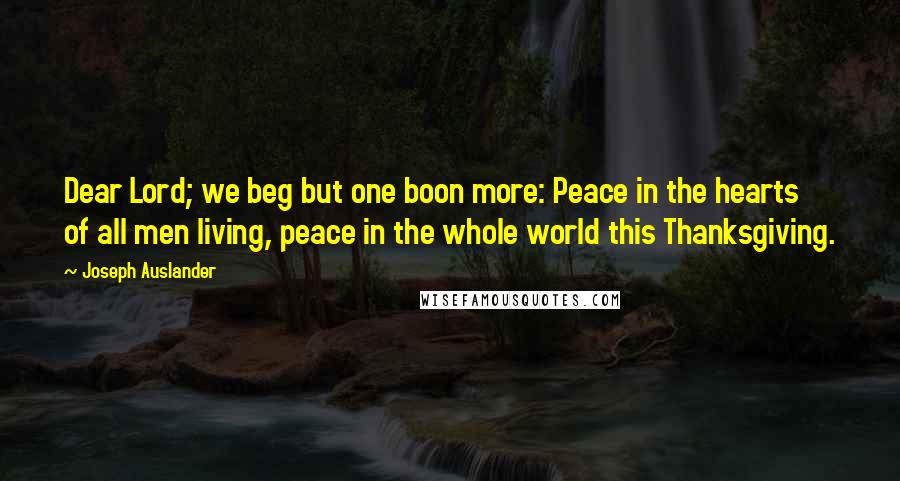 Joseph Auslander Quotes: Dear Lord; we beg but one boon more: Peace in the hearts of all men living, peace in the whole world this Thanksgiving.