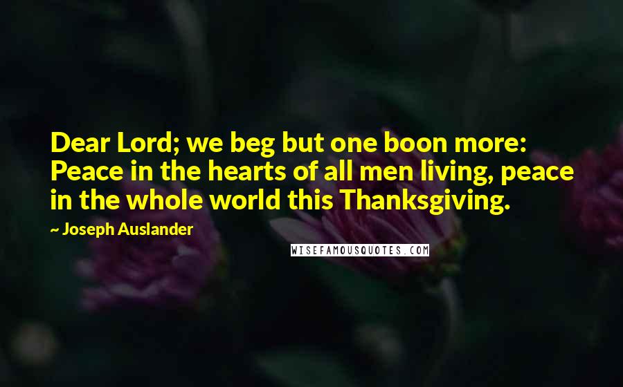 Joseph Auslander Quotes: Dear Lord; we beg but one boon more: Peace in the hearts of all men living, peace in the whole world this Thanksgiving.