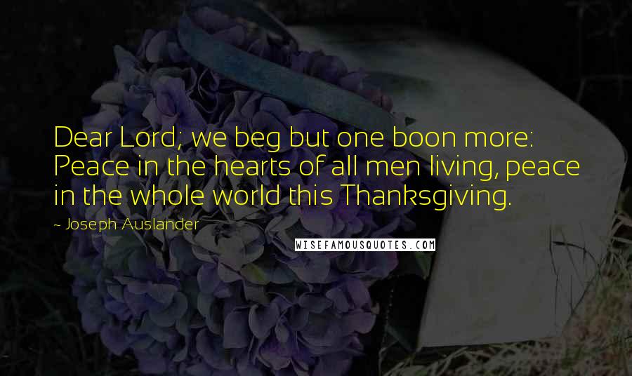 Joseph Auslander Quotes: Dear Lord; we beg but one boon more: Peace in the hearts of all men living, peace in the whole world this Thanksgiving.