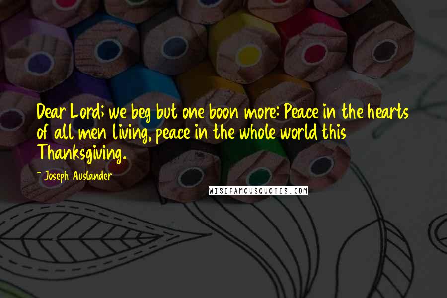 Joseph Auslander Quotes: Dear Lord; we beg but one boon more: Peace in the hearts of all men living, peace in the whole world this Thanksgiving.