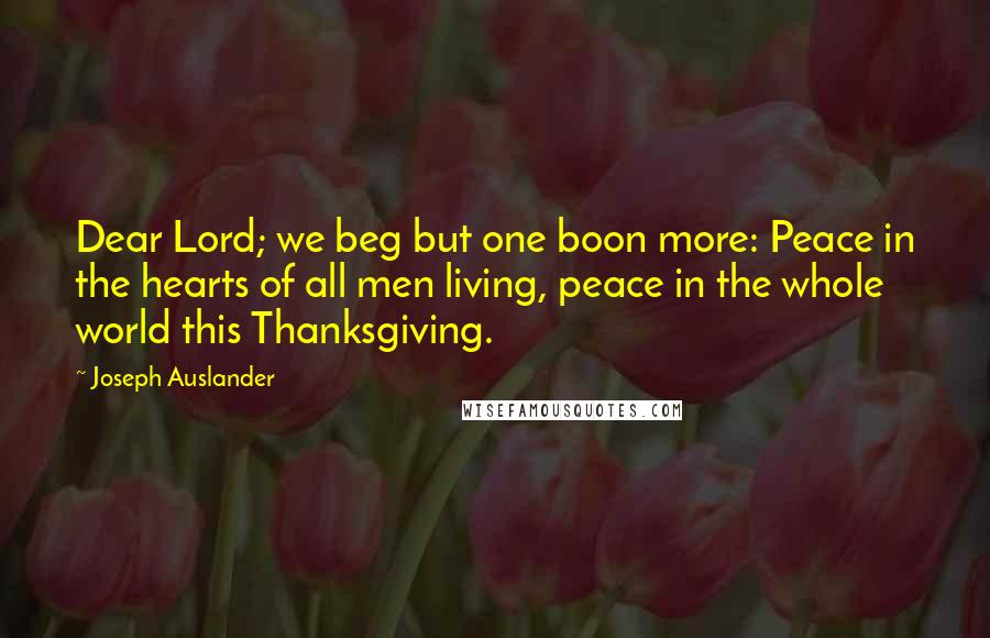 Joseph Auslander Quotes: Dear Lord; we beg but one boon more: Peace in the hearts of all men living, peace in the whole world this Thanksgiving.