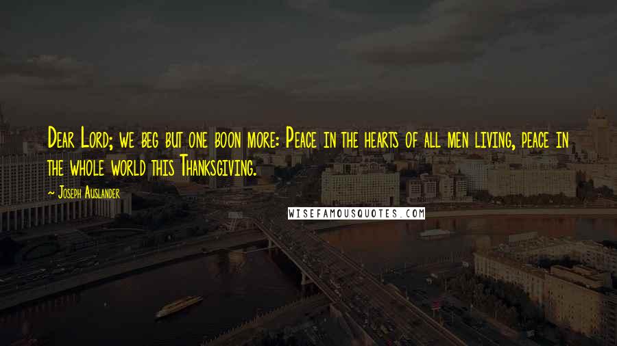 Joseph Auslander Quotes: Dear Lord; we beg but one boon more: Peace in the hearts of all men living, peace in the whole world this Thanksgiving.