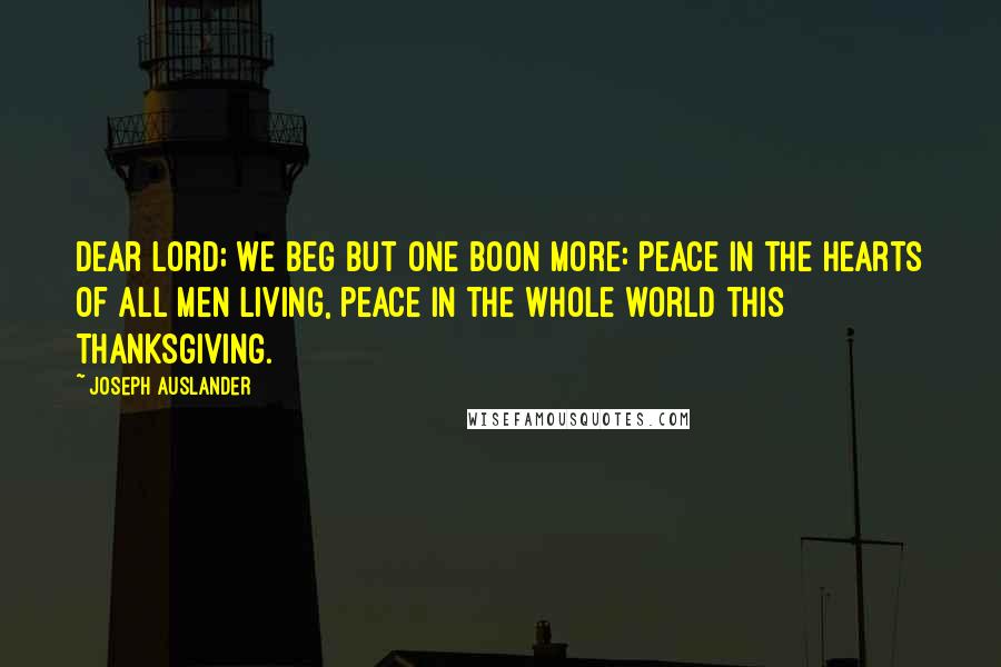 Joseph Auslander Quotes: Dear Lord; we beg but one boon more: Peace in the hearts of all men living, peace in the whole world this Thanksgiving.