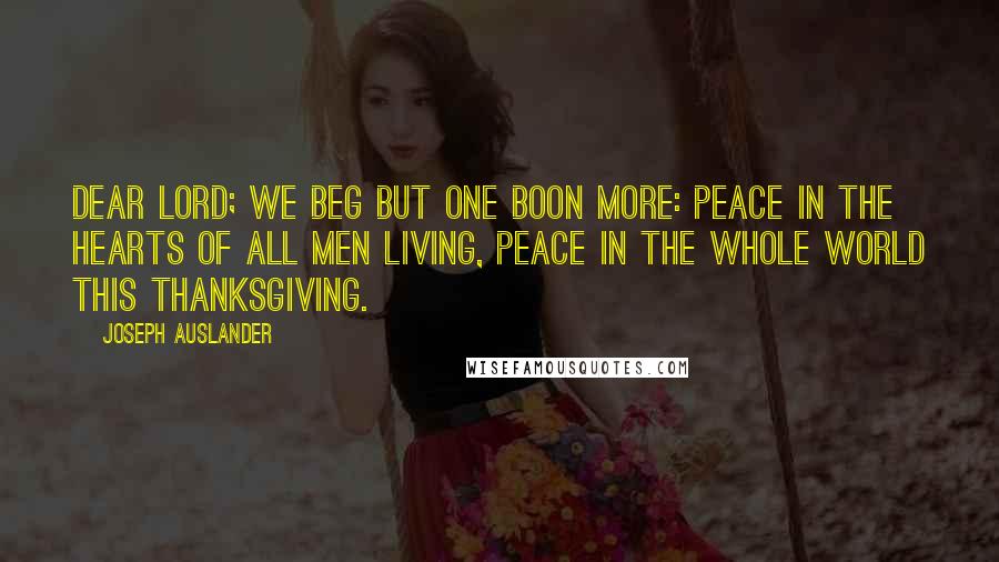 Joseph Auslander Quotes: Dear Lord; we beg but one boon more: Peace in the hearts of all men living, peace in the whole world this Thanksgiving.