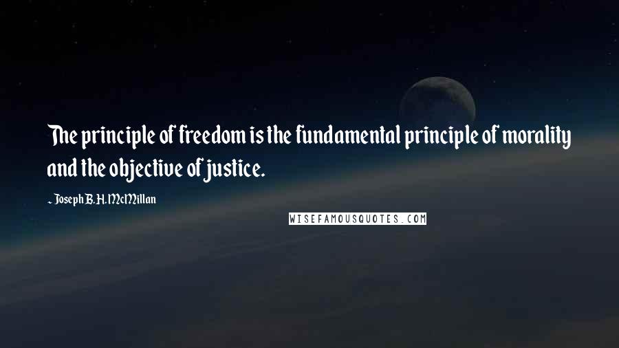 Joseph B.H. McMillan Quotes: The principle of freedom is the fundamental principle of morality and the objective of justice.