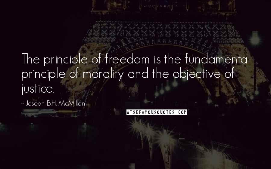 Joseph B.H. McMillan Quotes: The principle of freedom is the fundamental principle of morality and the objective of justice.