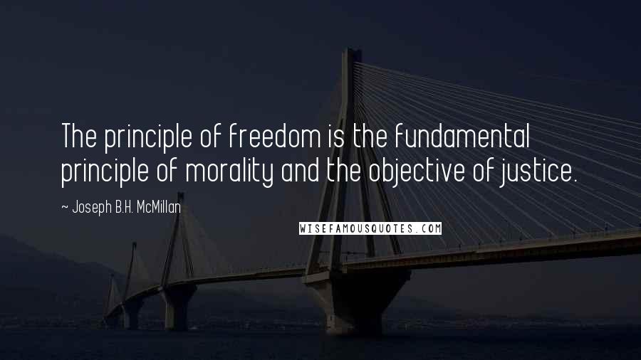 Joseph B.H. McMillan Quotes: The principle of freedom is the fundamental principle of morality and the objective of justice.