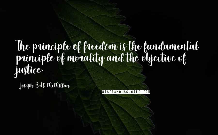 Joseph B.H. McMillan Quotes: The principle of freedom is the fundamental principle of morality and the objective of justice.