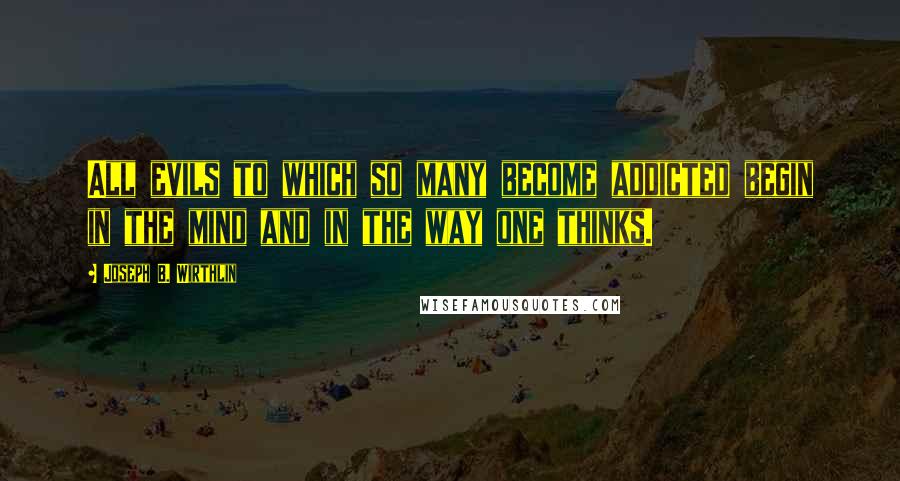 Joseph B. Wirthlin Quotes: All evils to which so many become addicted begin in the mind and in the way one thinks.