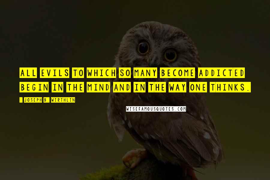 Joseph B. Wirthlin Quotes: All evils to which so many become addicted begin in the mind and in the way one thinks.