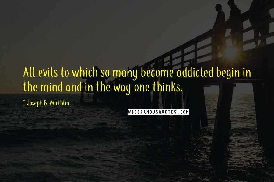 Joseph B. Wirthlin Quotes: All evils to which so many become addicted begin in the mind and in the way one thinks.