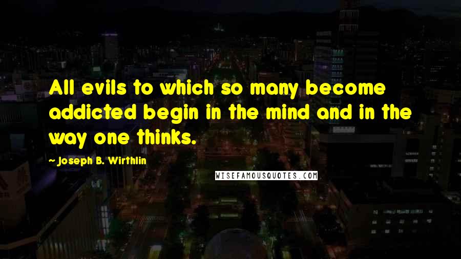Joseph B. Wirthlin Quotes: All evils to which so many become addicted begin in the mind and in the way one thinks.