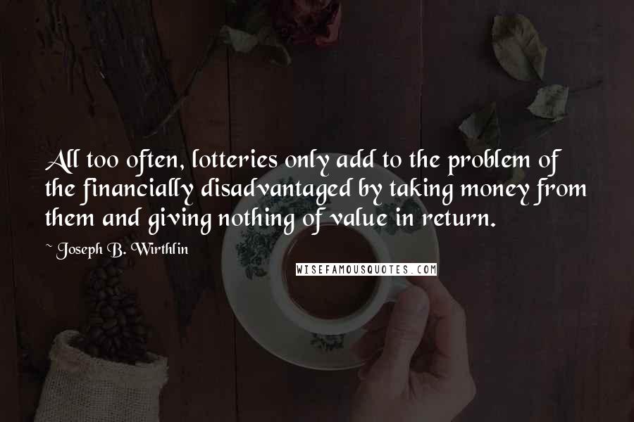 Joseph B. Wirthlin Quotes: All too often, lotteries only add to the problem of the financially disadvantaged by taking money from them and giving nothing of value in return.