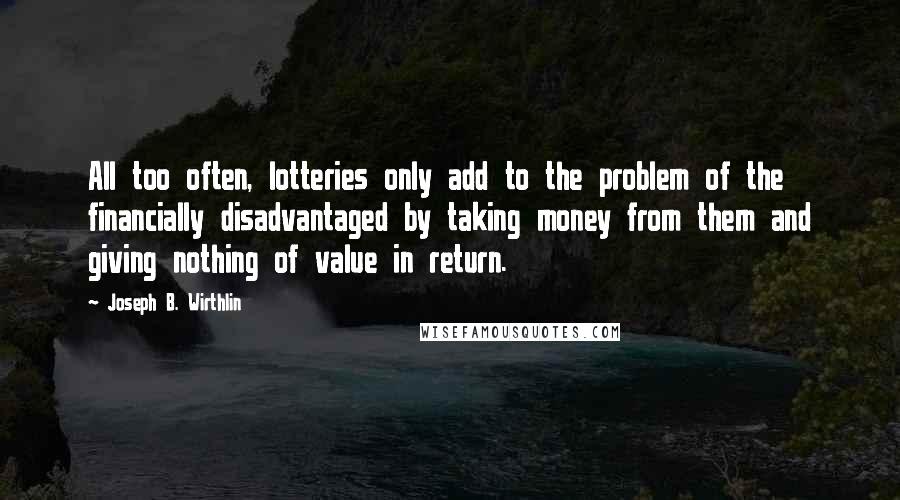 Joseph B. Wirthlin Quotes: All too often, lotteries only add to the problem of the financially disadvantaged by taking money from them and giving nothing of value in return.