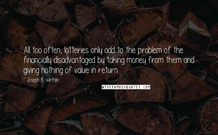 Joseph B. Wirthlin Quotes: All too often, lotteries only add to the problem of the financially disadvantaged by taking money from them and giving nothing of value in return.