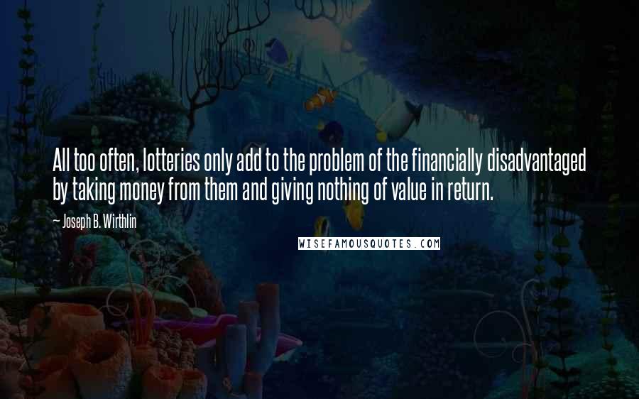 Joseph B. Wirthlin Quotes: All too often, lotteries only add to the problem of the financially disadvantaged by taking money from them and giving nothing of value in return.