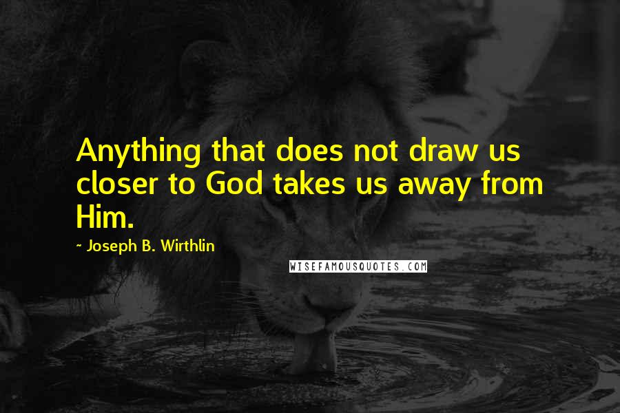 Joseph B. Wirthlin Quotes: Anything that does not draw us closer to God takes us away from Him.