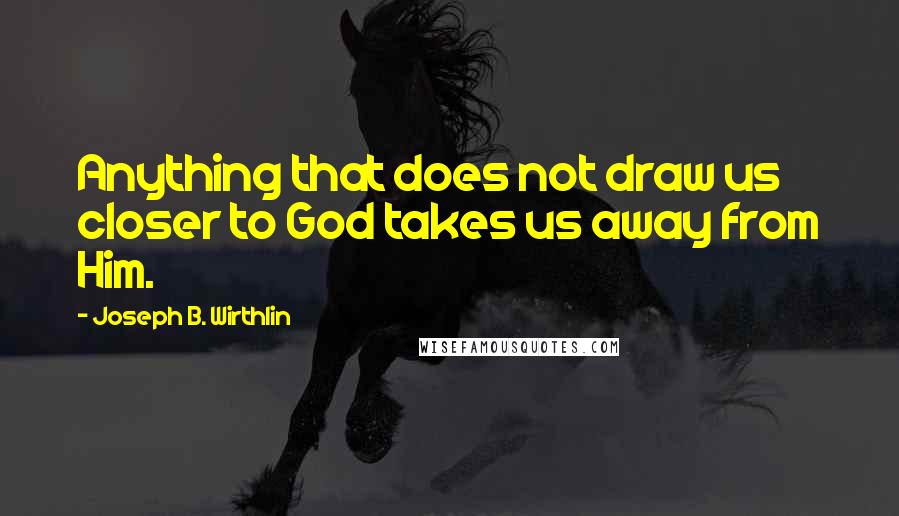 Joseph B. Wirthlin Quotes: Anything that does not draw us closer to God takes us away from Him.